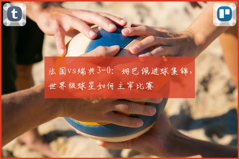 法国vs瑞典3-0：姆巴佩进球集锦，世界级球星如何主宰比赛