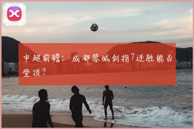 中超前瞻:成都蓉城剑指7连胜能否登顶?