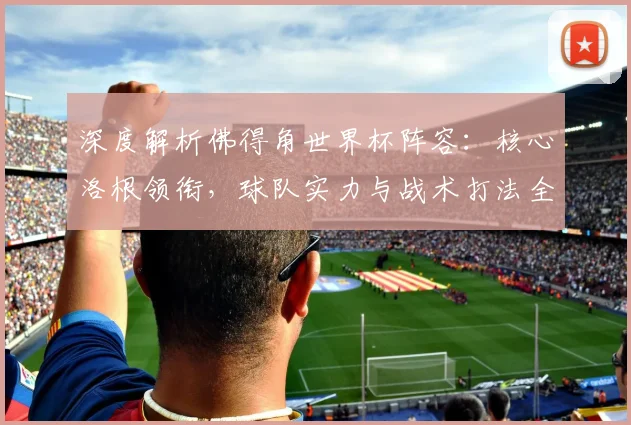 深度解析佛得角世界杯阵容：核心洛根领衔，球队实力与战术打法全览