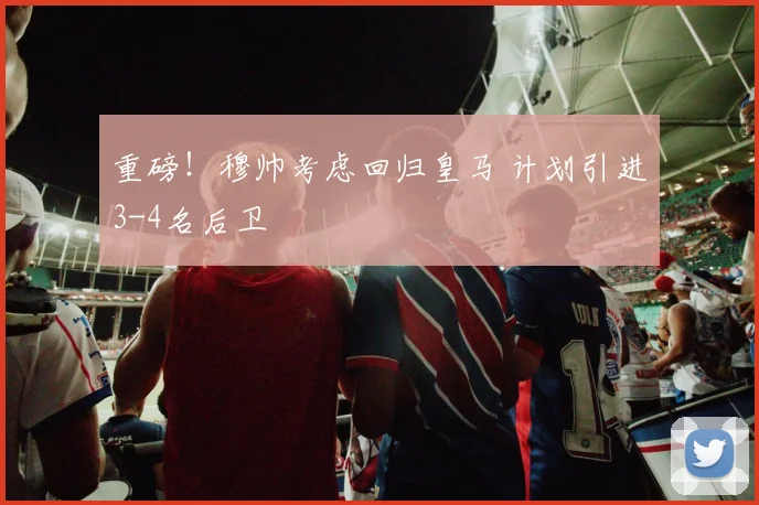重磅！穆帅考虑回归皇马 计划引进3-4名后卫