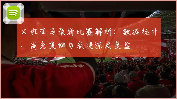 文班亚马最新比赛解析：数据统计、高光集锦与表现深度复盘