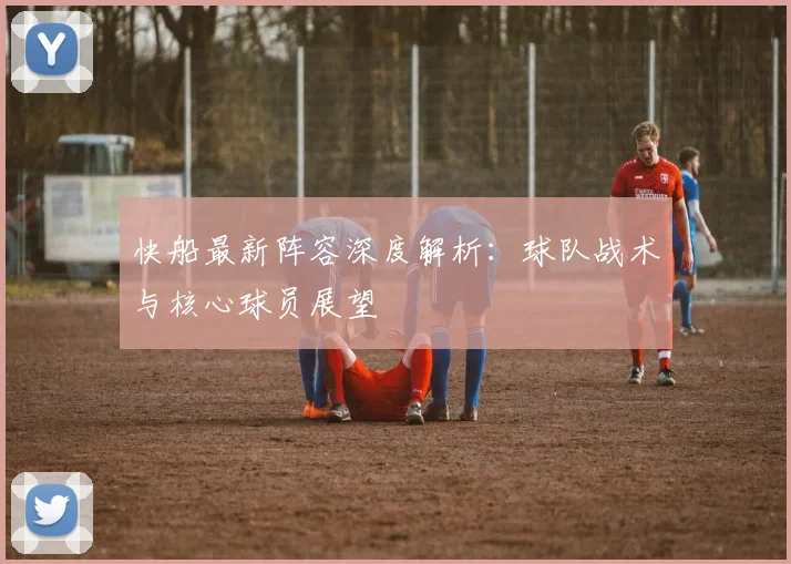 快船最新阵容深度解析：球队战术与核心球员展望