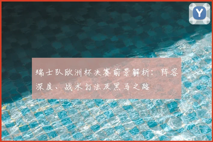 瑞士队欧洲杯决赛前景解析：阵容深度、战术打法及黑马之路